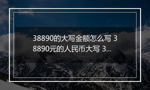 38890的大写金额怎么写 38890元的人民币大写 38890元的数字大写