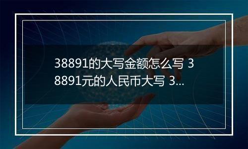 38891的大写金额怎么写 38891元的人民币大写 38891元的数字大写