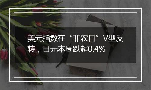 美元指数在“非农日”V型反转，日元本周跌超0.4%