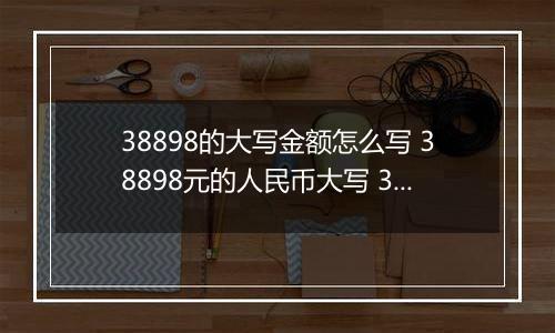 38898的大写金额怎么写 38898元的人民币大写 38898元的数字大写