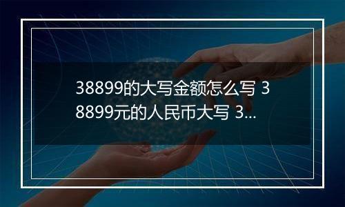 38899的大写金额怎么写 38899元的人民币大写 38899元的数字大写