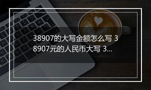 38907的大写金额怎么写 38907元的人民币大写 38907元的数字大写
