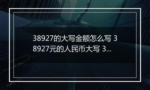 38927的大写金额怎么写 38927元的人民币大写 38927元的数字大写