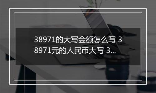 38971的大写金额怎么写 38971元的人民币大写 38971元的数字大写