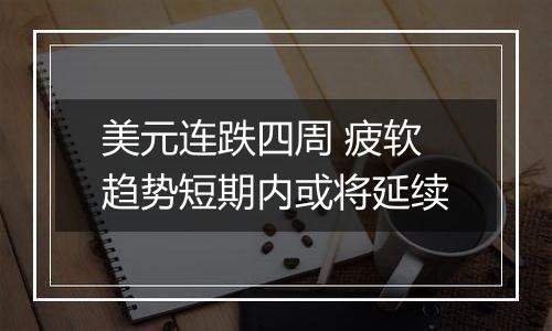 美元连跌四周 疲软趋势短期内或将延续