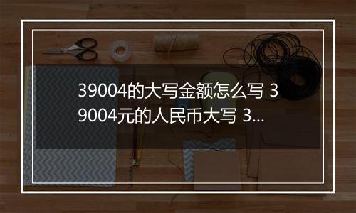 39004的大写金额怎么写 39004元的人民币大写 39004元的数字大写
