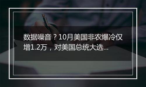 数据噪音?10月美国非农爆冷仅增1.2万,对美国总统大选与美联储政策有何影响