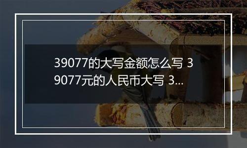 39077的大写金额怎么写 39077元的人民币大写 39077元的数字大写