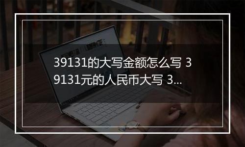 39131的大写金额怎么写 39131元的人民币大写 39131元的数字大写