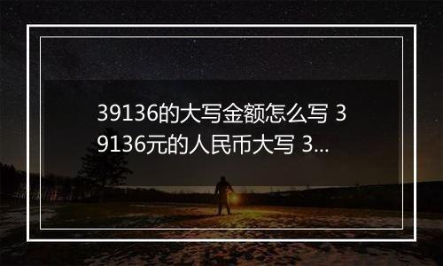 39136的大写金额怎么写 39136元的人民币大写 39136元的数字大写