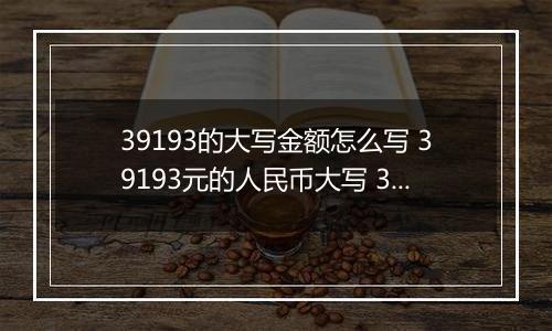39193的大写金额怎么写 39193元的人民币大写 39193元的数字大写
