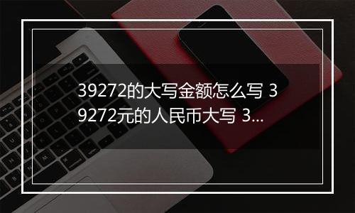 39272的大写金额怎么写 39272元的人民币大写 39272元的数字大写