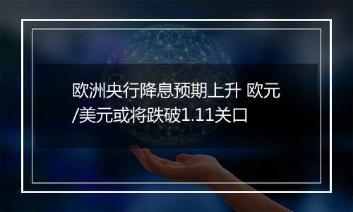 欧洲央行降息预期上升 欧元/美元或将跌破1.11关口