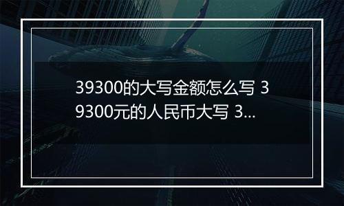 39300的大写金额怎么写 39300元的人民币大写 39300元的数字大写