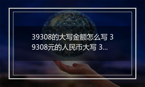 39308的大写金额怎么写 39308元的人民币大写 39308元的数字大写