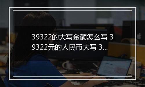 39322的大写金额怎么写 39322元的人民币大写 39322元的数字大写