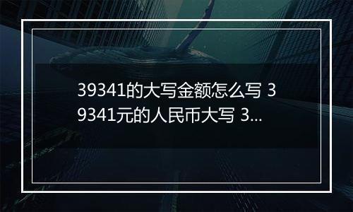 39341的大写金额怎么写 39341元的人民币大写 39341元的数字大写