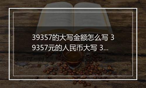 39357的大写金额怎么写 39357元的人民币大写 39357元的数字大写