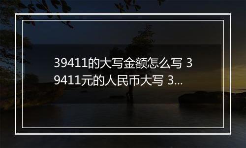 39411的大写金额怎么写 39411元的人民币大写 39411元的数字大写
