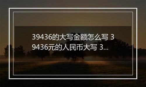 39436的大写金额怎么写 39436元的人民币大写 39436元的数字大写