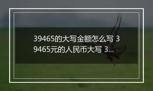 39465的大写金额怎么写 39465元的人民币大写 39465元的数字大写