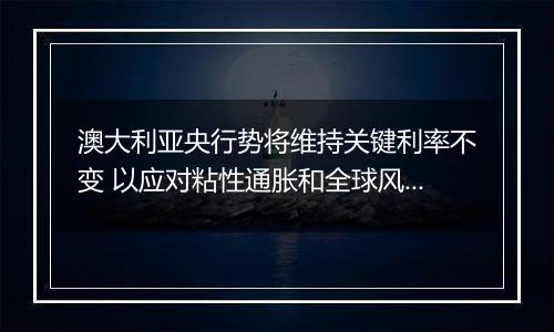 澳大利亚央行势将维持关键利率不变 以应对粘性通胀和全球风险