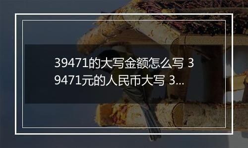 39471的大写金额怎么写 39471元的人民币大写 39471元的数字大写