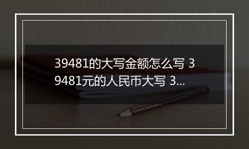 39481的大写金额怎么写 39481元的人民币大写 39481元的数字大写
