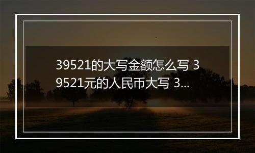 39521的大写金额怎么写 39521元的人民币大写 39521元的数字大写