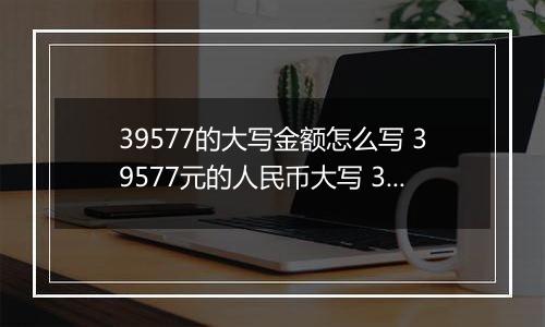 39577的大写金额怎么写 39577元的人民币大写 39577元的数字大写