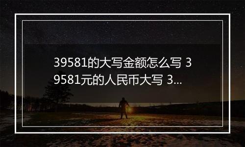 39581的大写金额怎么写 39581元的人民币大写 39581元的数字大写
