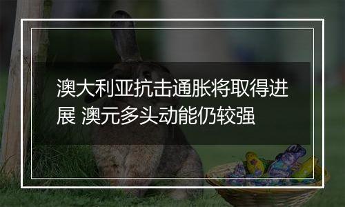 澳大利亚抗击通胀将取得进展 澳元多头动能仍较强