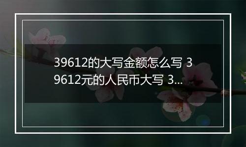 39612的大写金额怎么写 39612元的人民币大写 39612元的数字大写