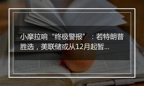 小摩拉响“终极警报”:若特朗普胜选,美联储或从12月起暂停降息!