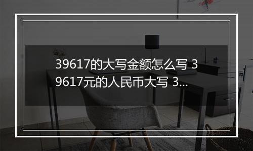39617的大写金额怎么写 39617元的人民币大写 39617元的数字大写