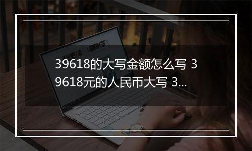 39618的大写金额怎么写 39618元的人民币大写 39618元的数字大写