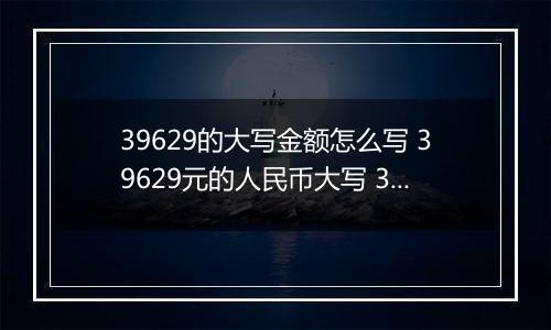 39629的大写金额怎么写 39629元的人民币大写 39629元的数字大写