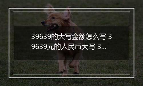 39639的大写金额怎么写 39639元的人民币大写 39639元的数字大写