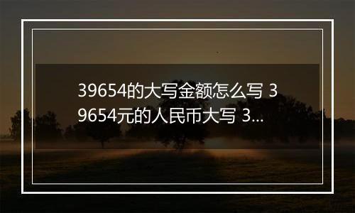 39654的大写金额怎么写 39654元的人民币大写 39654元的数字大写