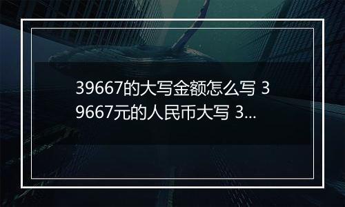 39667的大写金额怎么写 39667元的人民币大写 39667元的数字大写