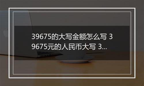 39675的大写金额怎么写 39675元的人民币大写 39675元的数字大写