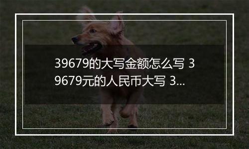 39679的大写金额怎么写 39679元的人民币大写 39679元的数字大写