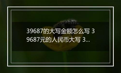 39687的大写金额怎么写 39687元的人民币大写 39687元的数字大写