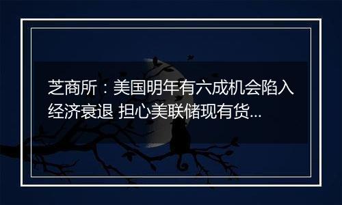 芝商所:美国明年有六成机会陷入经济衰退 担心美联储现有货币政策过紧