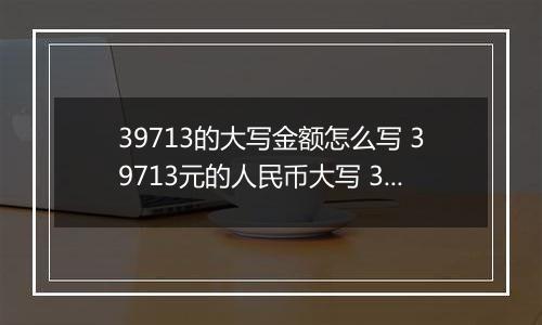 39713的大写金额怎么写 39713元的人民币大写 39713元的数字大写