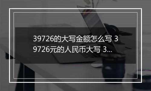 39726的大写金额怎么写 39726元的人民币大写 39726元的数字大写
