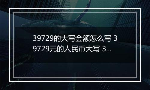 39729的大写金额怎么写 39729元的人民币大写 39729元的数字大写