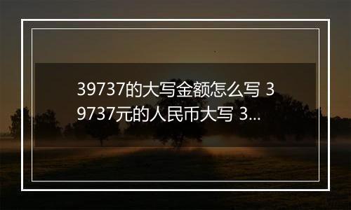 39737的大写金额怎么写 39737元的人民币大写 39737元的数字大写