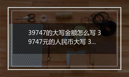39747的大写金额怎么写 39747元的人民币大写 39747元的数字大写
