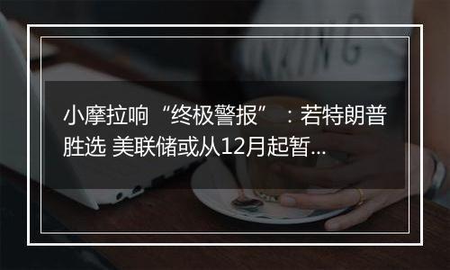 小摩拉响“终极警报”:若特朗普胜选 美联储或从12月起暂停降息!